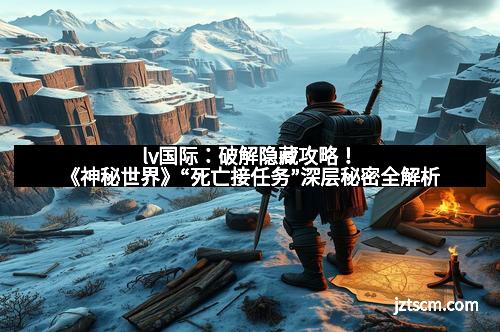 lv国际:破解隐藏攻略!《神秘世界》“死亡接任务”深层秘密全解析